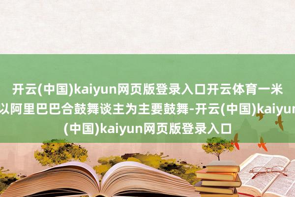開云(中國)kaiyun網頁版登錄入口開云體育一米八農業科技集團以阿里巴巴合鼓舞談主為主要鼓舞-開云(中國)kaiyun網頁版登錄入口