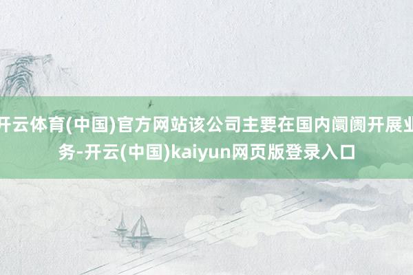 開云體育(中國)官方網站該公司主要在國內阛阓開展業務-開云(中國)kaiyun網頁版登錄入口