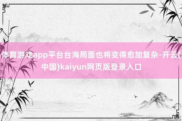 體育游戲app平臺臺海局面也將變得愈加復雜-開云(中國)kaiyun網頁版登錄入口