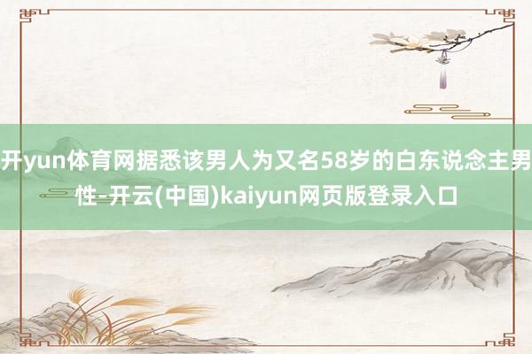 開yun體育網據悉該男人為又名58歲的白東說念主男性-開云(中國)kaiyun網頁版登錄入口