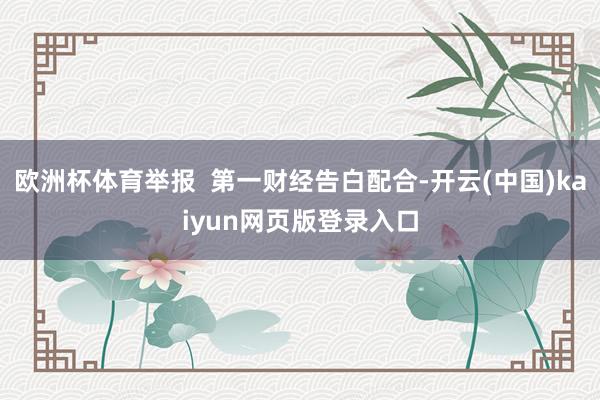 歐洲杯體育舉報(bào) 第一財(cái)經(jīng)告白配合-開云(中國)kaiyun網(wǎng)頁版登錄入口