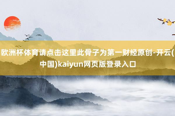 歐洲杯體育請點擊這里此骨子為第一財經原創-開云(中國)kaiyun網頁版登錄入口