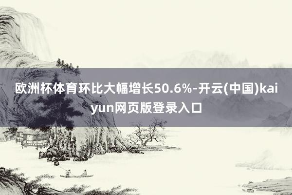 歐洲杯體育環比大幅增長50.6%-開云(中國)kaiyun網頁版登錄入口