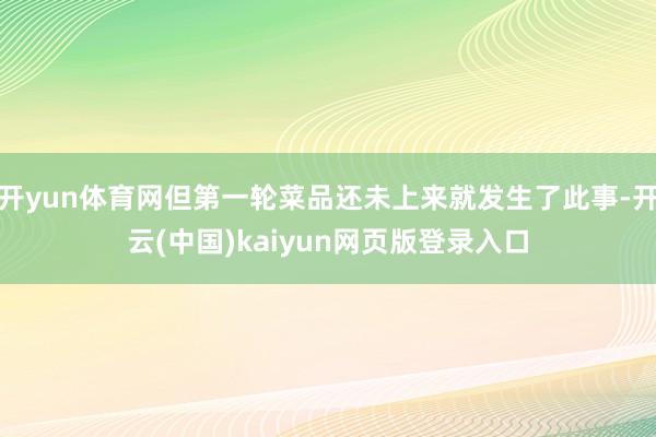 開yun體育網但第一輪菜品還未上來就發生了此事-開云(中國)kaiyun網頁版登錄入口