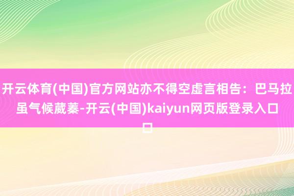 開云體育(中國)官方網站亦不得空虛言相告:巴馬拉雖氣候葳蓁-開云(中國)kaiyun網頁版登錄入口