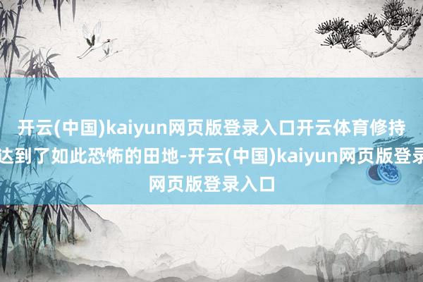開云(中國)kaiyun網頁版登錄入口開云體育修持竟然達到了如此恐怖的田地-開云(中國)kaiyun網頁版登錄入口