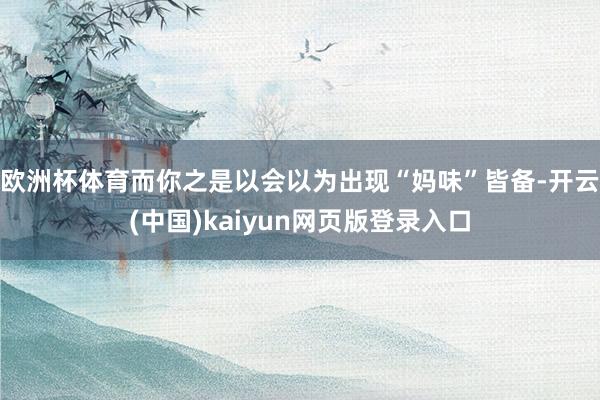 歐洲杯體育而你之是以會以為出現“媽味”皆備-開云(中國)kaiyun網頁版登錄入口