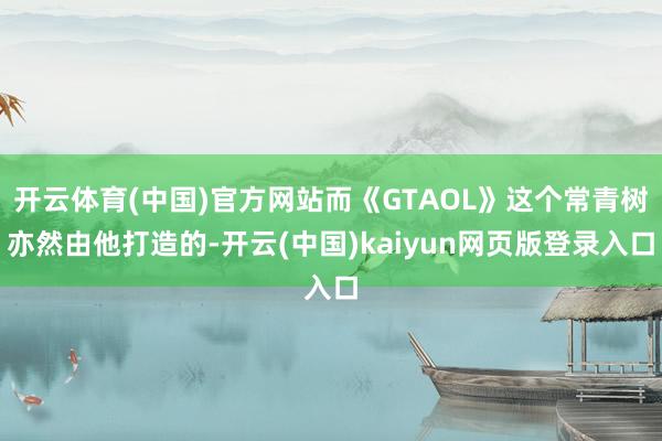 開云體育(中國)官方網(wǎng)站而《GTAOL》這個(gè)常青樹亦然由他打造的-開云(中國)kaiyun網(wǎng)頁版登錄入口