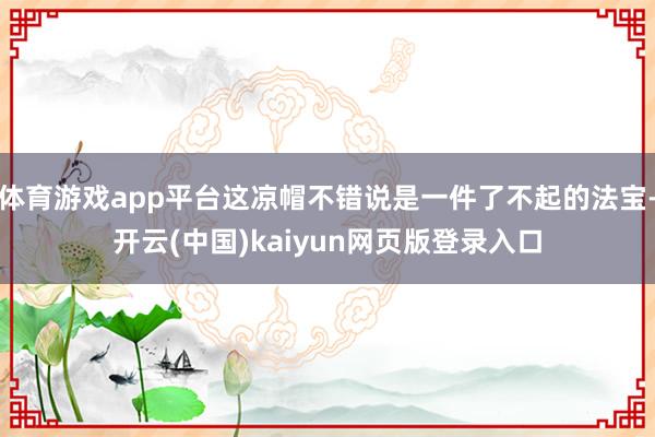 體育游戲app平臺這涼帽不錯說是一件了不起的法寶-開云(中國)kaiyun網頁版登錄入口