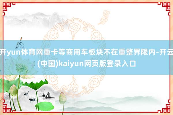 開yun體育網重卡等商用車板塊不在重整界限內-開云(中國)kaiyun網頁版登錄入口