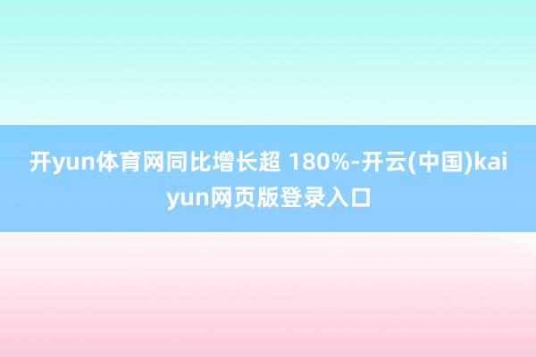 開yun體育網同比增長超 180%-開云(中國)kaiyun網頁版登錄入口