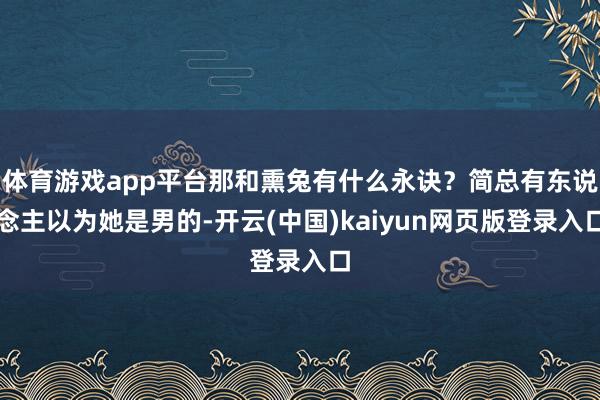 體育游戲app平臺那和熏兔有什么永訣?簡總有東說念主以為她是男的-開云(中國)kaiyun網頁版登錄入口