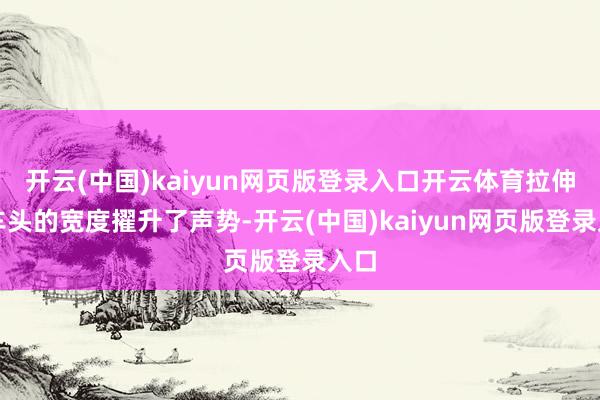 開云(中國)kaiyun網頁版登錄入口開云體育拉伸了車頭的寬度擢升了聲勢-開云(中國)kaiyun網頁版登錄入口