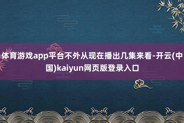 體育游戲app平臺不外從現在播出幾集來看-開云(中國)kaiyun網頁版登錄入口