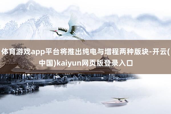 體育游戲app平臺將推出純電與增程兩種版塊-開云(中國)kaiyun網頁版登錄入口
