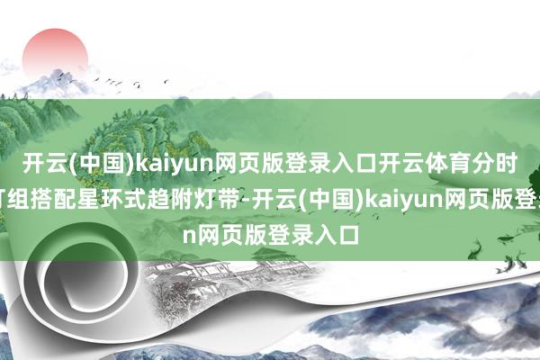 開云(中國)kaiyun網頁版登錄入口開云體育分時局大燈組搭配星環式趨附燈帶-開云(中國)kaiyun網頁版登錄入口