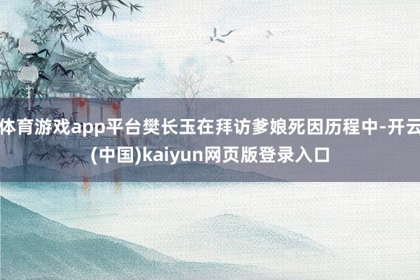 體育游戲app平臺樊長玉在拜訪爹娘死因歷程中-開云(中國)kaiyun網頁版登錄入口