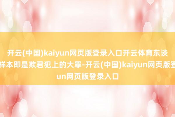 開云(中國)kaiyun網頁版登錄入口開云體育東談主造禎祥本即是欺君犯上的大罪-開云(中國)kaiyun網頁版登錄入口