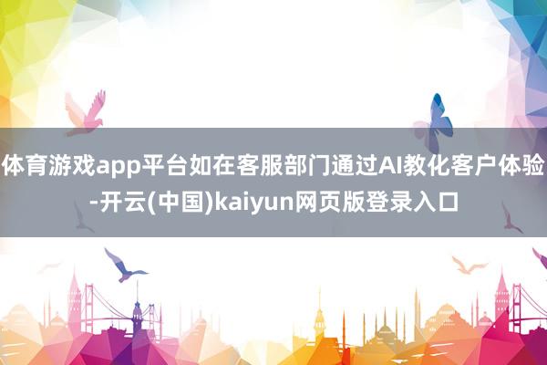 體育游戲app平臺(tái)如在客服部門通過AI教化客戶體驗(yàn)-開云(中國)kaiyun網(wǎng)頁版登錄入口
