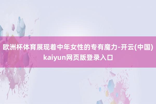歐洲杯體育展現著中年女性的專有魔力-開云(中國)kaiyun網頁版登錄入口