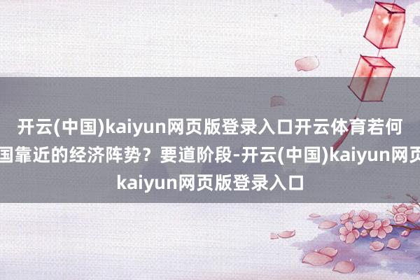 開云(中國)kaiyun網頁版登錄入口開云體育若何看待面前我國靠近的經濟陣勢?要道階段-開云(中國)kaiyun網頁版登錄入口