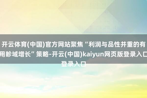 開云體育(中國)官方網站聚焦“利潤與品性并重的有用畛域增長”策略-開云(中國)kaiyun網頁版登錄入口