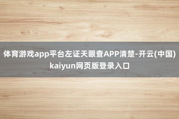 體育游戲app平臺左證天眼查APP清楚-開云(中國)kaiyun網頁版登錄入口