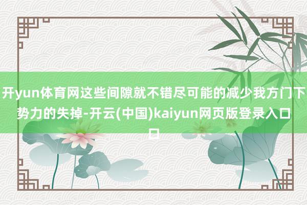 開yun體育網這些間隙就不錯盡可能的減少我方門下勢力的失掉-開云(中國)kaiyun網頁版登錄入口