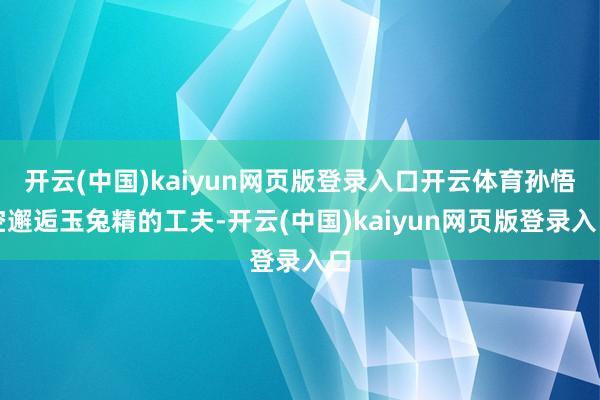開云(中國)kaiyun網頁版登錄入口開云體育孫悟空邂逅玉兔精的工夫-開云(中國)kaiyun網頁版登錄入口