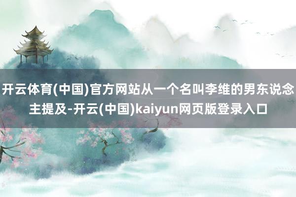 開云體育(中國)官方網站從一個名叫李維的男東說念主提及-開云(中國)kaiyun網頁版登錄入口