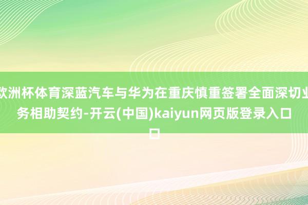 歐洲杯體育深藍(lán)汽車與華為在重慶慎重簽署全面深切業(yè)務(wù)相助契約-開云(中國)kaiyun網(wǎng)頁版登錄入口