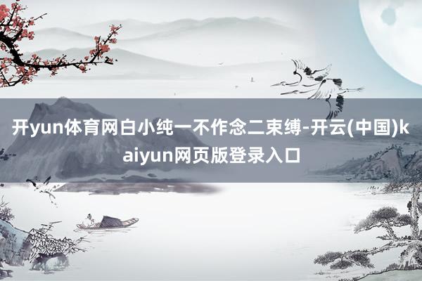 開yun體育網白小純一不作念二束縛-開云(中國)kaiyun網頁版登錄入口