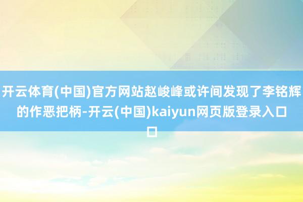 開云體育(中國)官方網站趙峻峰或許間發現了李銘輝的作惡把柄-開云(中國)kaiyun網頁版登錄入口