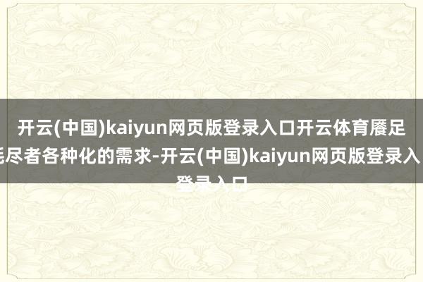 開云(中國)kaiyun網(wǎng)頁版登錄入口開云體育饜足耗盡者各種化的需求-開云(中國)kaiyun網(wǎng)頁版登錄入口