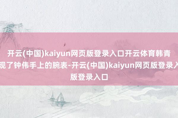 開云(中國)kaiyun網頁版登錄入口開云體育韓青發現了鐘偉手上的腕表-開云(中國)kaiyun網頁版登錄入口